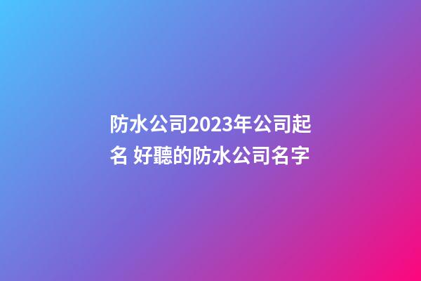 防水公司2023年公司起名 好聽的防水公司名字-第1張-公司起名-玄機派